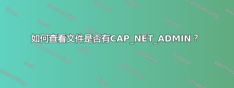 如何查看文件是否有CAP_NET_ADMIN？