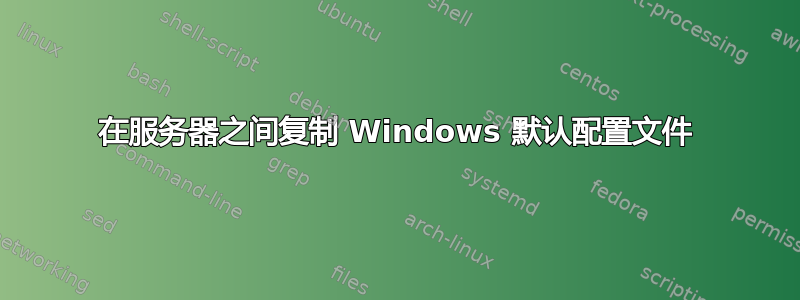 在服务器之间复制 Windows 默认配置文件