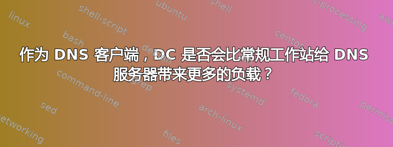 作为 DNS 客户端，DC 是否会比常规工作站给 DNS 服务器带来更多的负载？