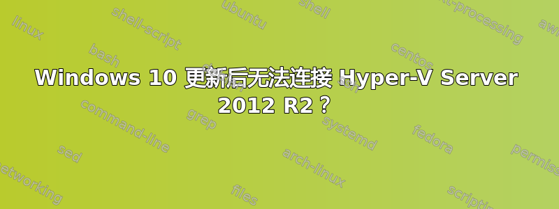 Windows 10 更新后无法连接 Hyper-V Server 2012 R2？