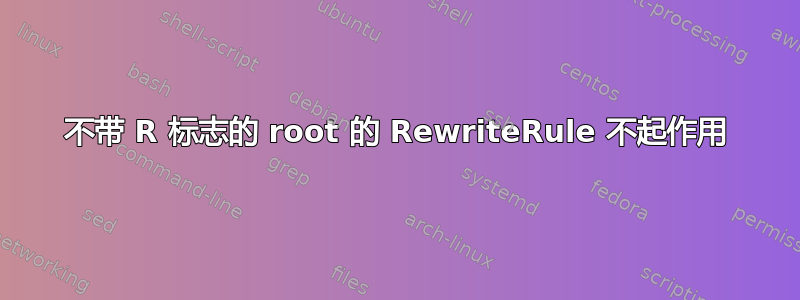 不带 R 标志的 root 的 RewriteRule 不起作用