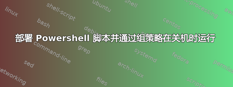 部署 Powershell 脚本并通过组策略在关机时运行