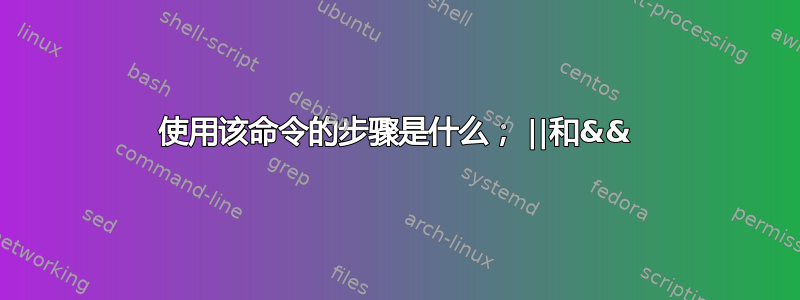 使用该命令的步骤是什么； ||和&&