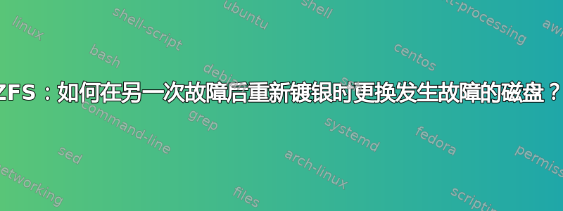 ZFS：如何在另一次故障后重新镀银时更换发生故障的磁盘？