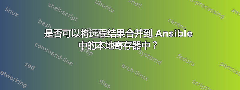 是否可以将远程结果合并到 Ansible 中的本地寄存器中？