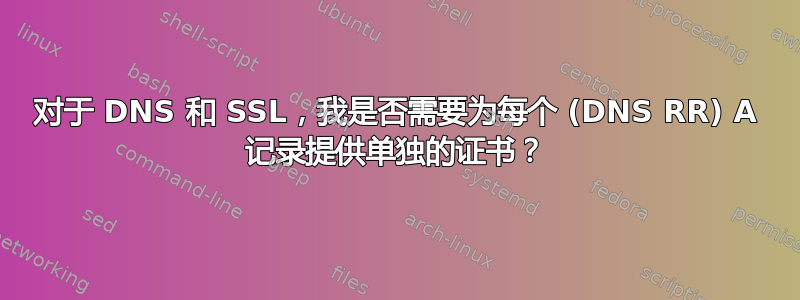 对于 DNS 和 SSL，我是否需要为每个 (DNS RR) A 记录提供单独的证书？