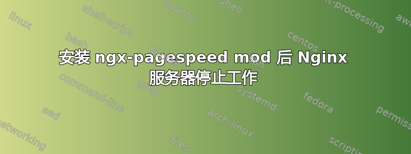 安装 ngx-pagespeed mod 后 Nginx 服务器停止工作