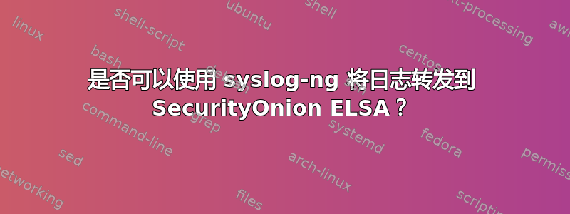 是否可以使用 syslog-ng 将日志转发到 SecurityOnion ELSA？