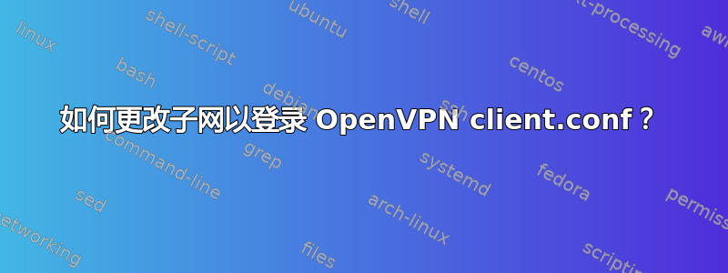 如何更改子网以登录 OpenVPN client.conf？