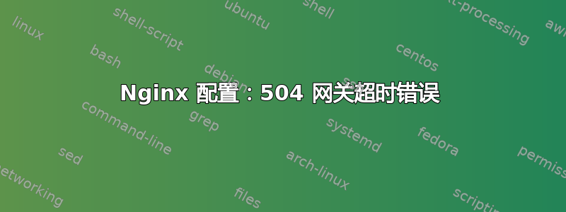 Nginx 配置：504 网关超时错误