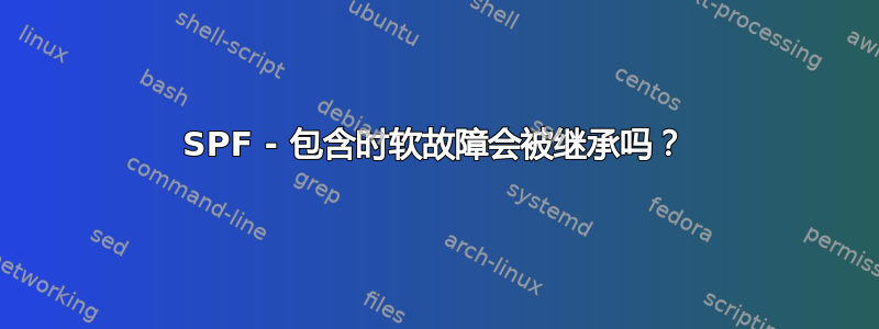 SPF - 包含时软故障会被继承吗？