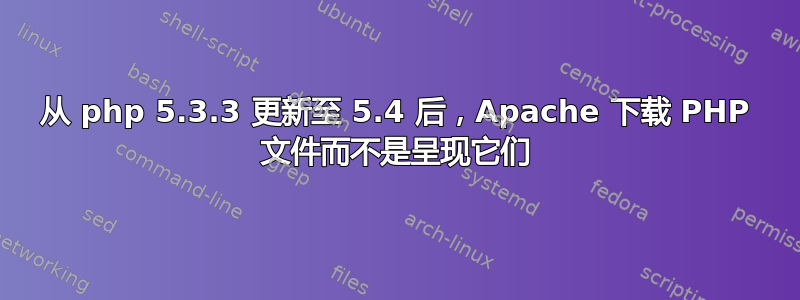 从 php 5.3.3 更新至 5.4 后，Apache 下载 PHP 文件而不是呈现它们