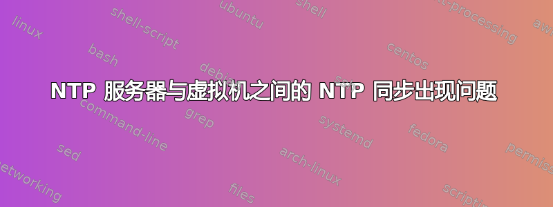 NTP 服务器与虚拟机之间的 NTP 同步出现问题