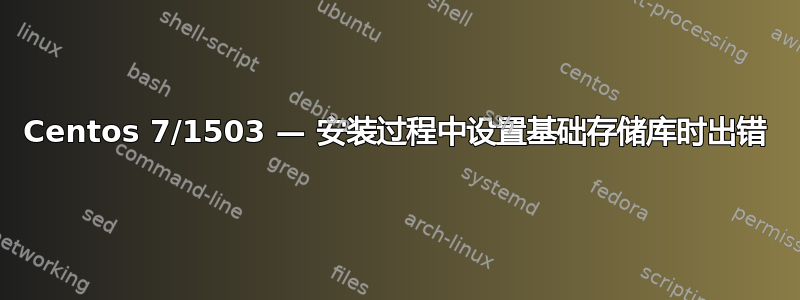 Centos 7/1503 — 安装过程中设置基础存储库时出错