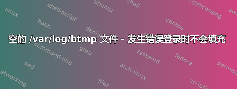 空的 /var/log/btmp 文件 - 发生错误登录时不会填充