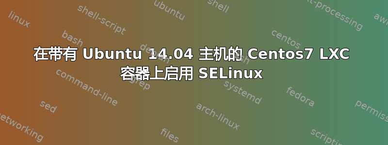 在带有 Ubuntu 14.04 主机的 Centos7 LXC 容器上启用 SELinux