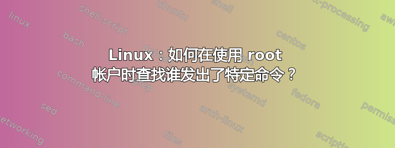 Linux：如何在使用 root 帐户时查找谁发出了特定命令？