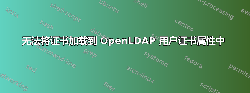 无法将证书加载到 OpenLDAP 用户证书属性中