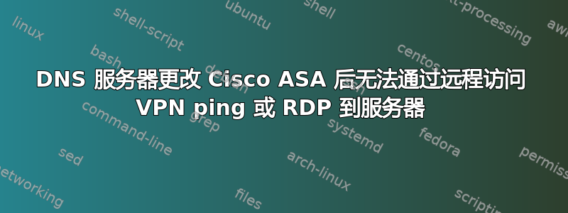 DNS 服务器更改 Cisco ASA 后无法通过远程访问 VPN ping 或 RDP 到服务器