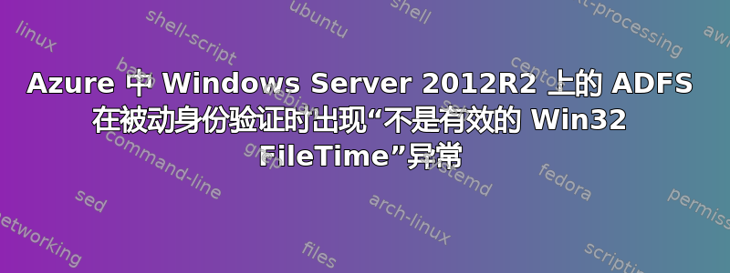 Azure 中 Windows Server 2012R2 上的 ADFS 在被动身份验证时出现“不是有效的 Win32 FileTime”异常