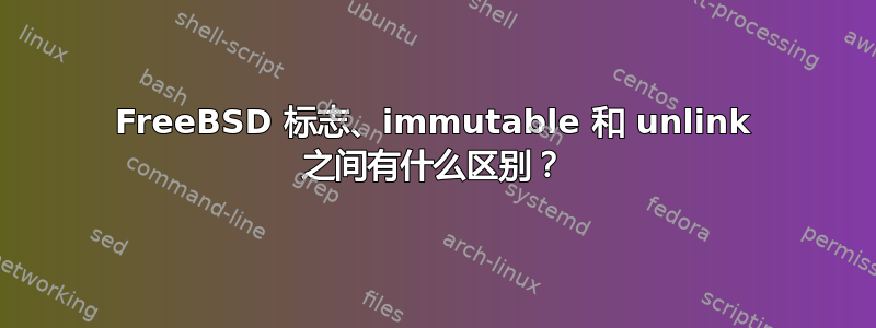 FreeBSD 标志、immutable 和 unlink 之间有什么区别？