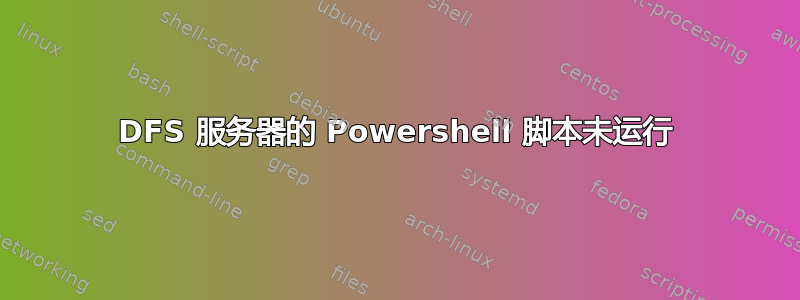 DFS 服务器的 Powershell 脚本未运行