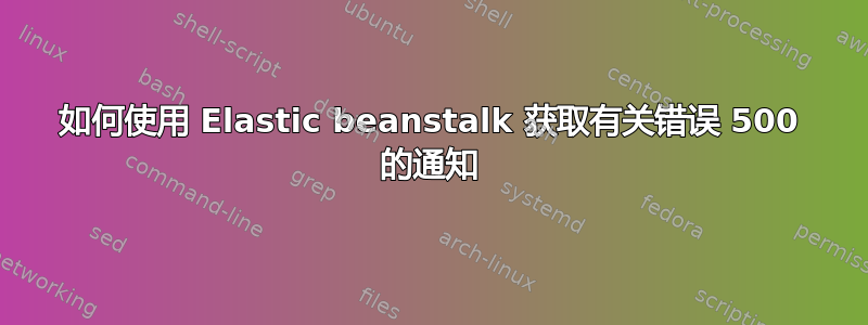 如何使用 Elastic beanstalk 获取有关错误 500 的通知