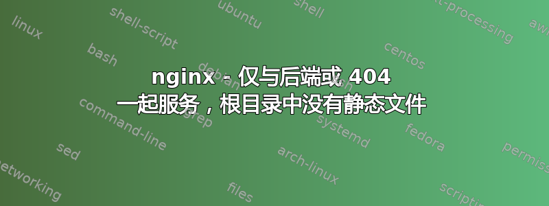 nginx - 仅与后端或 404 一起服务，根目录中没有静态文件