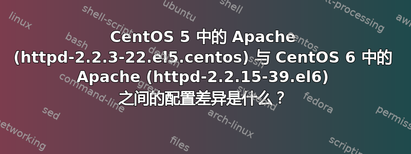 CentOS 5 中的 Apache (httpd-2.2.3-22.el5.centos) 与 CentOS 6 中的 Apache (httpd-2.2.15-39.el6) 之间的配置差异是什么？