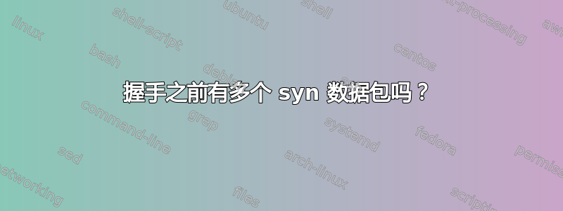 握手之前有多个 syn 数据包吗？