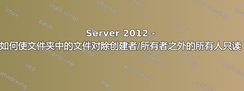 Server 2012 - 如何使文件夹中的文件对除创建者/所有者之外的所有人只读