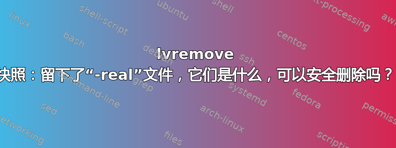 lvremove 快照：留下了“-real”文件，它们是什么，可以安全删除吗？