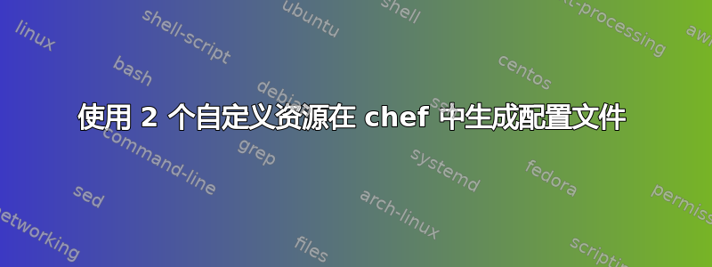 使用 2 个自定义资源在 chef 中生成配置文件