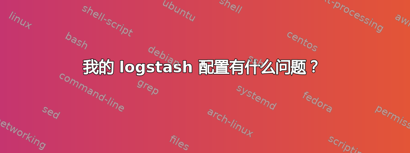 我的 logstash 配置有什么问题？