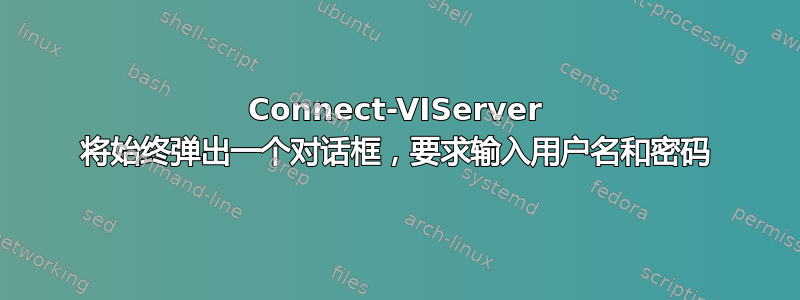 Connect-VIServer 将始终弹出一个对话框，要求输入用户名和密码