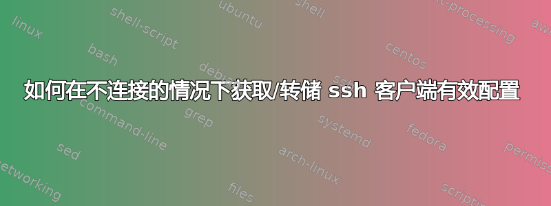 如何在不连接的情况下获取/转储 ssh 客户端有效配置