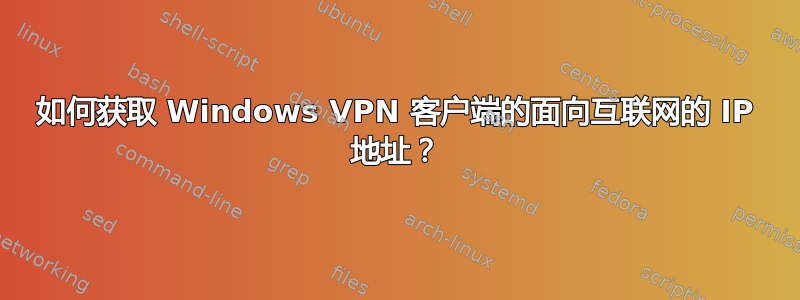 如何获取 Windows VPN 客户端的面向互联网的 IP 地址？