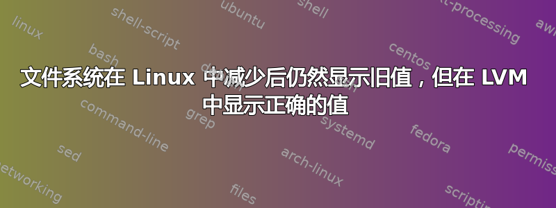 文件系统在 Linux 中减少后仍然显示旧值，但在 LVM 中显示正确的值