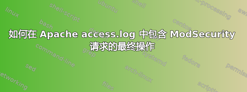 如何在 Apache access.log 中包含 ModSecurity 请求的最终操作