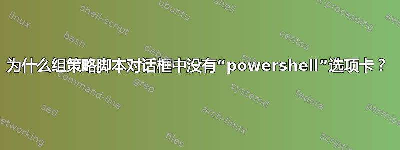 为什么组策略脚本对话框中没有“powershell”选项卡？