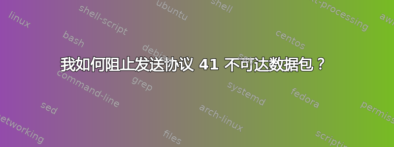 我如何阻止发送协议 41 不可达数据包？