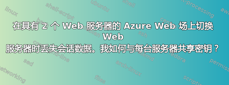 在具有 2 个 Web 服务器的 Azure Web 场上切换 Web 服务器时丢失会话数据。我如何与每台服务器共享密钥？