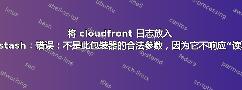 将 cloudfront 日志放入 logstash：错误：不是此包装器的合法参数，因为它不响应“读取”