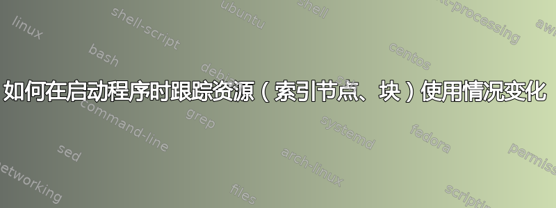 如何在启动程序时跟踪资源（索引节点、块）使用情况变化