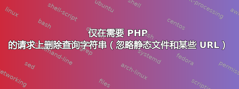 仅在需要 PHP 的请求上删除查询字符串（忽略静态文件和某些 URL）