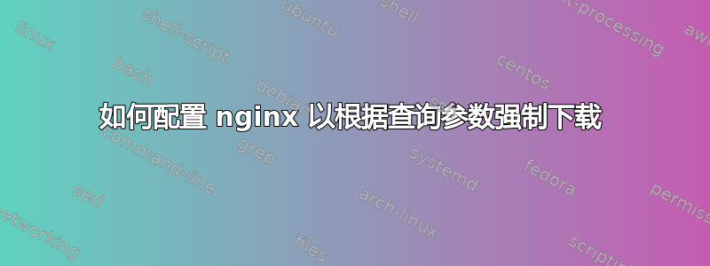 如何配置 nginx 以根据查询参数强制下载