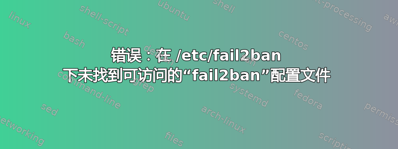 错误：在 /etc/fail2ban 下未找到可访问的“fail2ban”配置文件