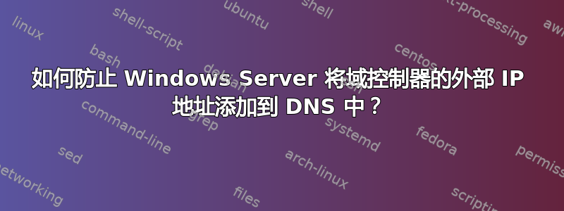 如何防止 Windows Server 将域控制器的外部 IP 地址添加到 DNS 中？