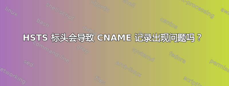 HSTS 标头会导致 CNAME 记录出现问题吗？