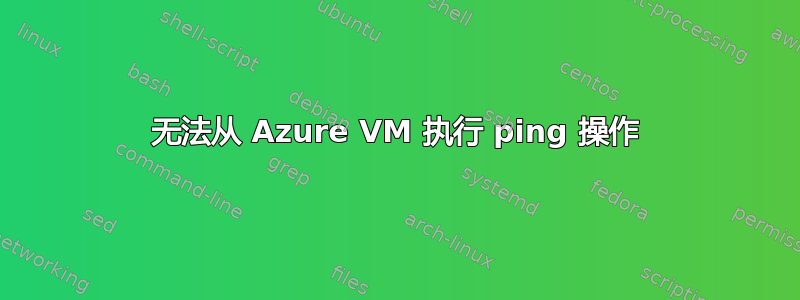 无法从 Azure VM 执行 ping 操作